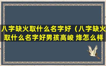 八字缺火取什么名字好（八字缺火取什么名字好男孩高峻 烽怎么样）